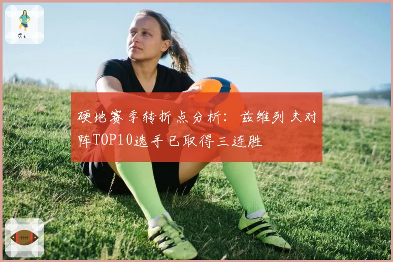 硬地赛季转折点分析：兹维列夫对阵TOP10选手已取得三连胜