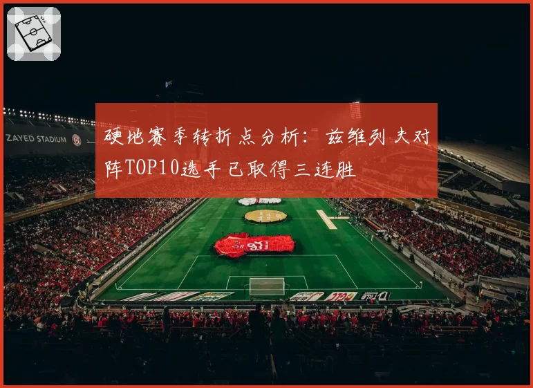 硬地赛季转折点分析：兹维列夫对阵TOP10选手已取得三连胜