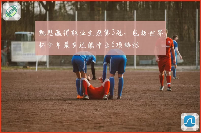 凯恩赢得职业生涯第3冠，包括世界杯今年最多还能冲击6项锦标
