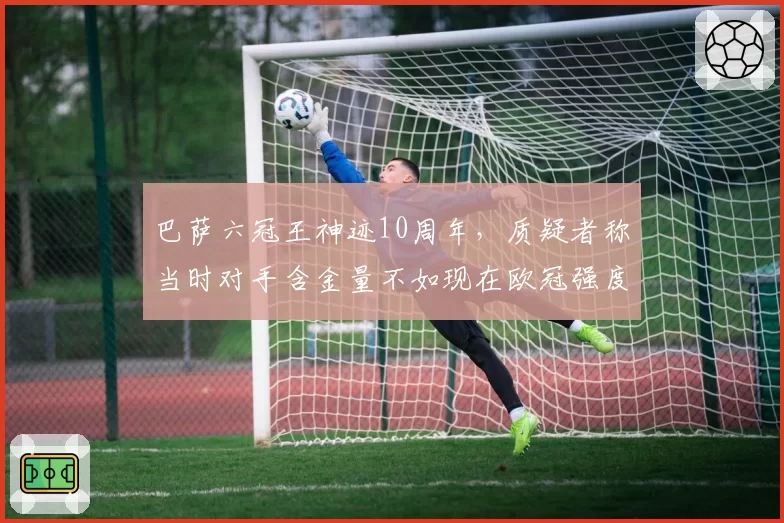 巴萨六冠王神迹10周年,质疑者称当时对手含金量不如现在欧冠强度