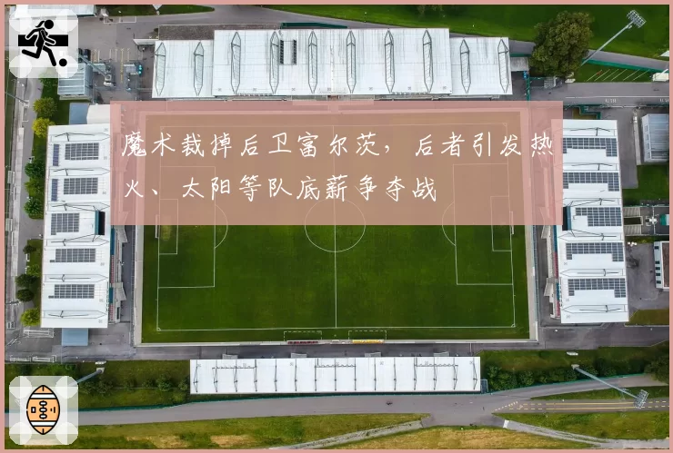 魔术裁掉后卫富尔茨，后者引发热火、太阳等队底薪争夺战