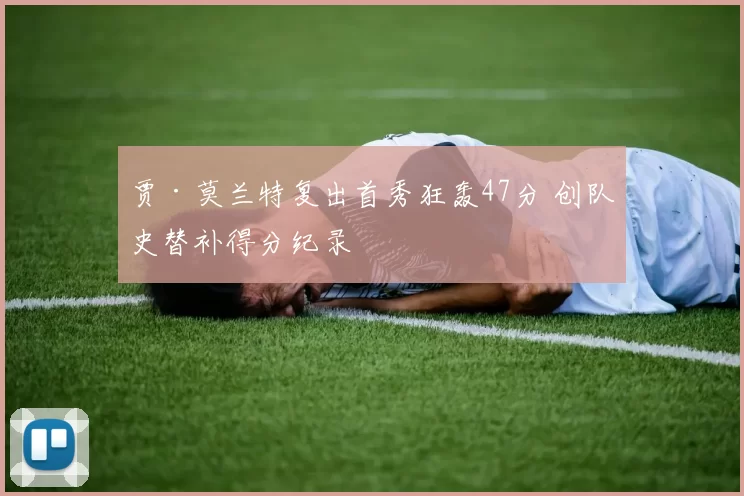 贾·莫兰特复出首秀狂轰47分 创队史替补得分纪录