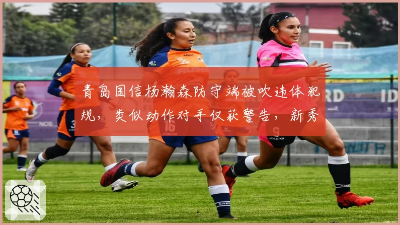 青岛国信杨瀚森防守端被吹违体犯规,类似动作对手仅获警告,新秀待遇引发讨论