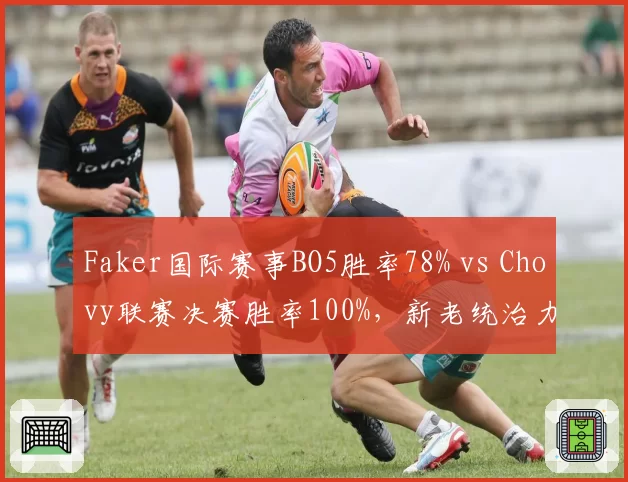 Faker国际赛事BO5胜率78% vs Chovy联赛决赛胜率100%，新老统治力对决