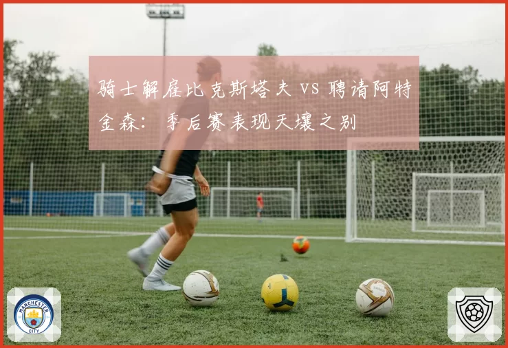 骑士解雇比克斯塔夫 vs 聘请阿特金森：季后赛表现天壤之别