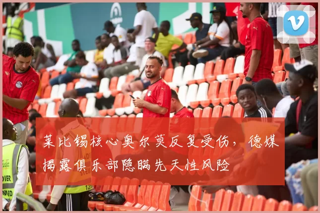 莱比锡核心奥尔莫反复受伤，德媒揭露俱乐部隐瞒先天性风险