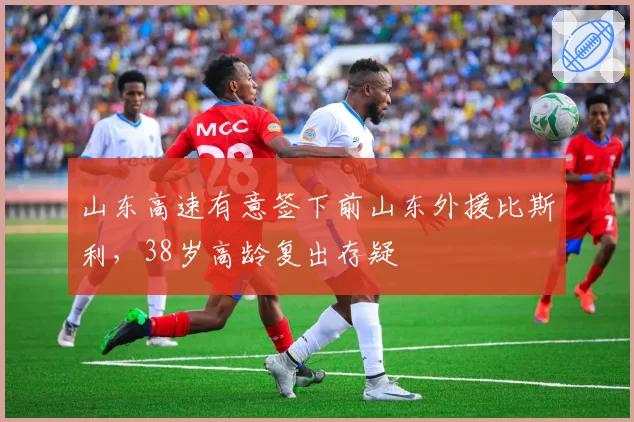 山东高速有意签下前山东外援比斯利，38岁高龄复出存疑