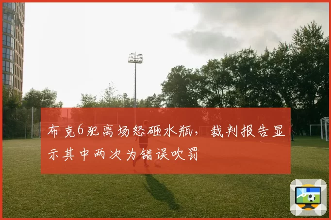 布克6犯离场怒砸水瓶,裁判报告显示其中两次为错误吹罚