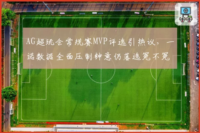 AG超玩会常规赛MVP评选引热议，一诺数据全面压制钟意仍落选冤不冤？