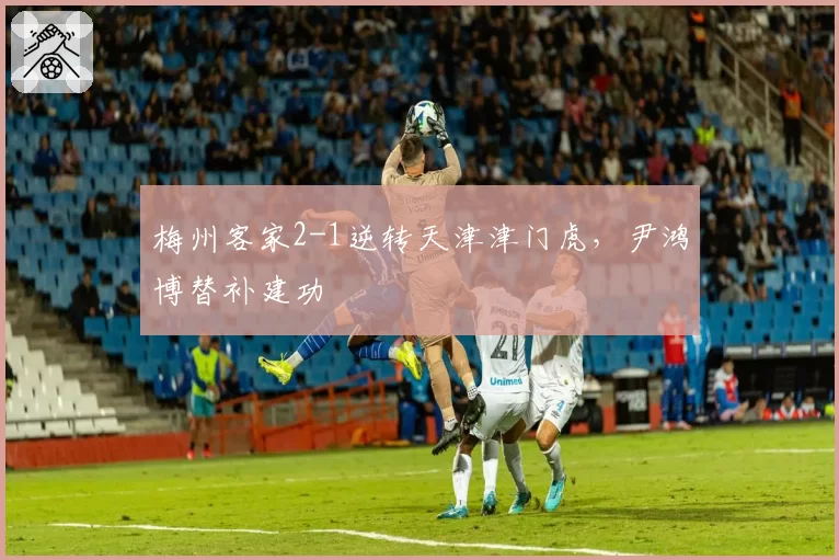 梅州客家2-1逆转天津津门虎，尹鸿博替补建功