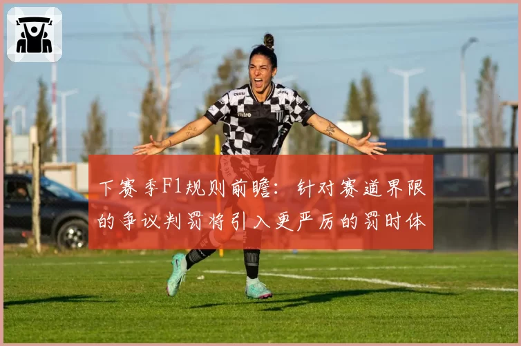 下赛季F1规则前瞻：针对赛道界限的争议判罚将引入更严厉的罚时体系？