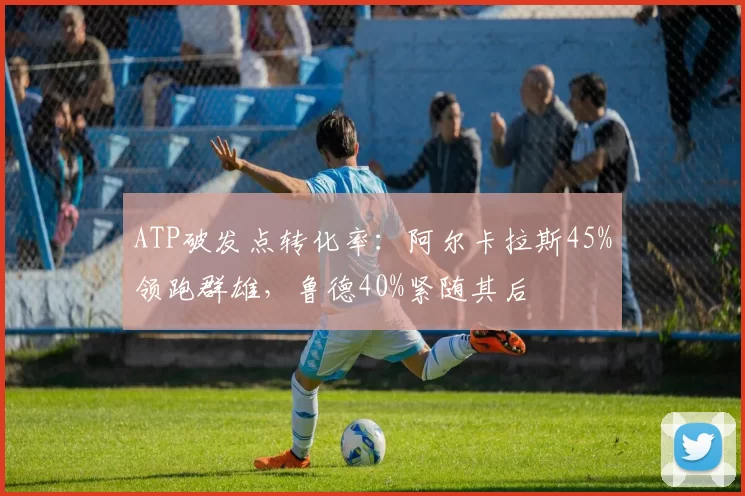 ATP破发点转化率：阿尔卡拉斯45%领跑群雄，鲁德40%紧随其后