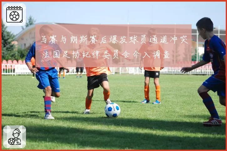 马赛与朗斯赛后爆发球员通道冲突 法国足协纪律委员会介入调查