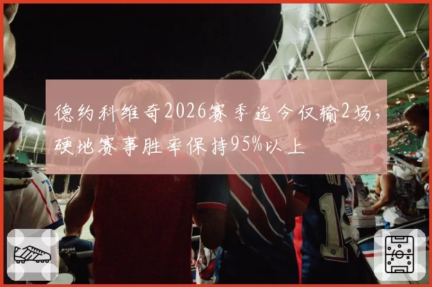 德约科维奇2026赛季迄今仅输2场,硬地赛事胜率保持95%以上
