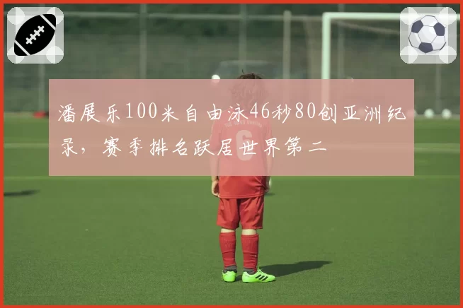 潘展乐100米自由泳46秒80创亚洲纪录，赛季排名跃居世界第二