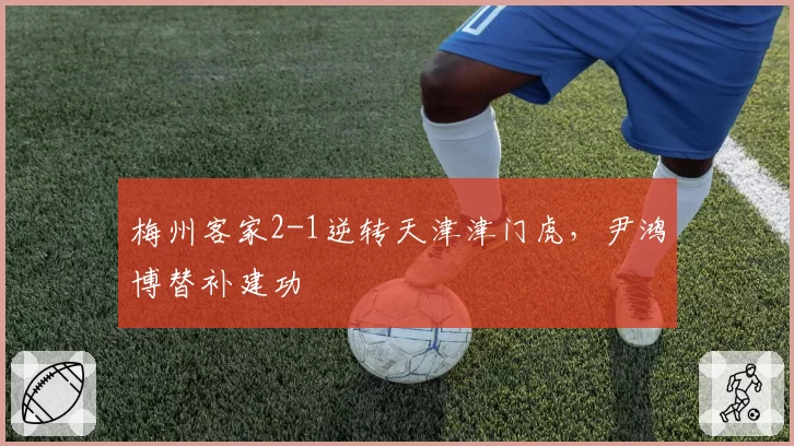 梅州客家2-1逆转天津津门虎，尹鸿博替补建功