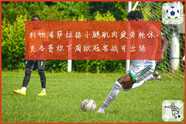利物浦萨拉赫小腿肌肉疲劳轮休，克洛普称下周欧冠客战可出场