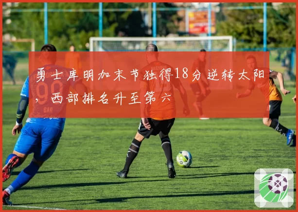 勇士库明加末节独得18分逆转太阳，西部排名升至第六