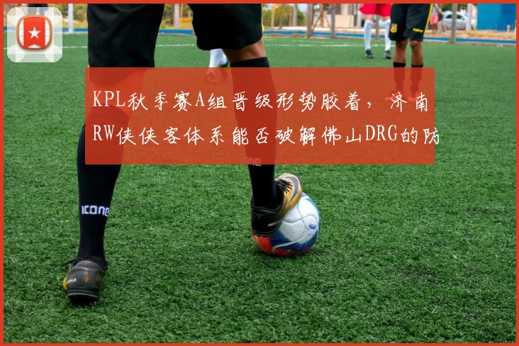 KPL秋季赛A组晋级形势胶着,济南RW侠侠客体系能否破解佛山DRG的防守反击?