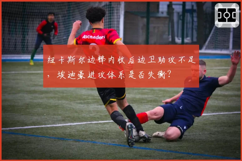 纽卡斯尔边锋内收后边卫助攻不足,埃迪豪进攻体系是否失衡?