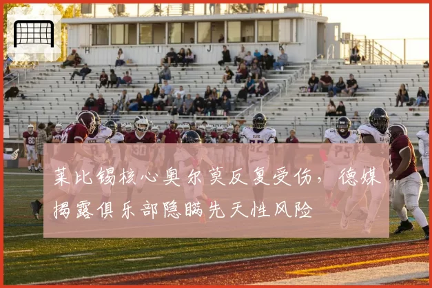 莱比锡核心奥尔莫反复受伤,德媒揭露俱乐部隐瞒先天性风险