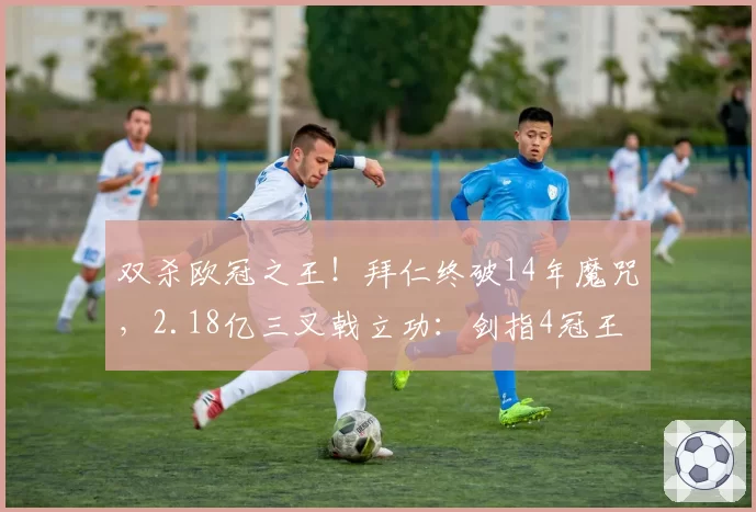 双杀欧冠之王！拜仁终破14年魔咒，2.18亿三叉戟立功：剑指4冠王