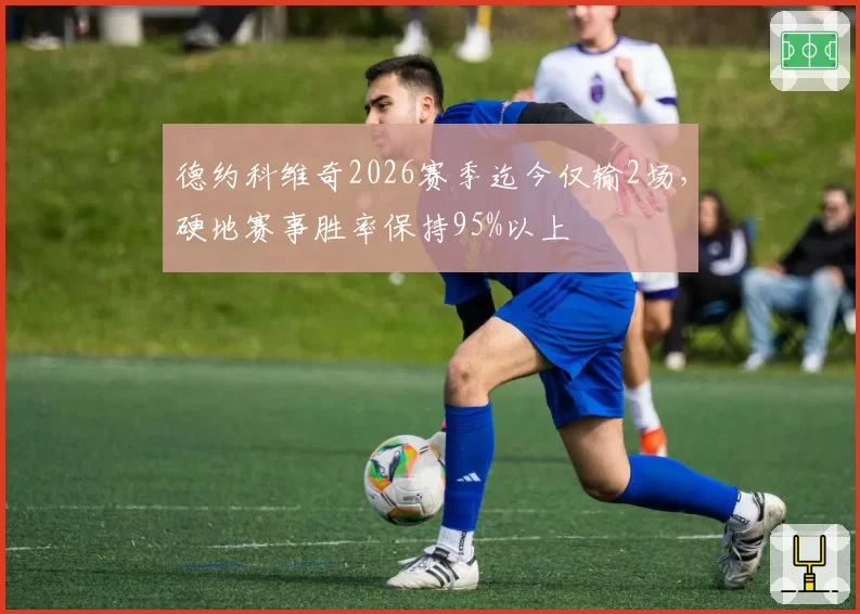 德约科维奇2026赛季迄今仅输2场,硬地赛事胜率保持95%以上