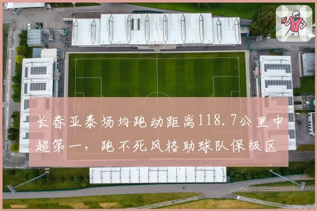 长春亚泰场均跑动距离118.7公里中超第一,跑不死风格助球队保级区突围
