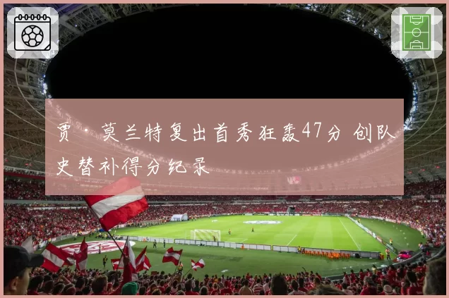 贾·莫兰特复出首秀狂轰47分 创队史替补得分纪录