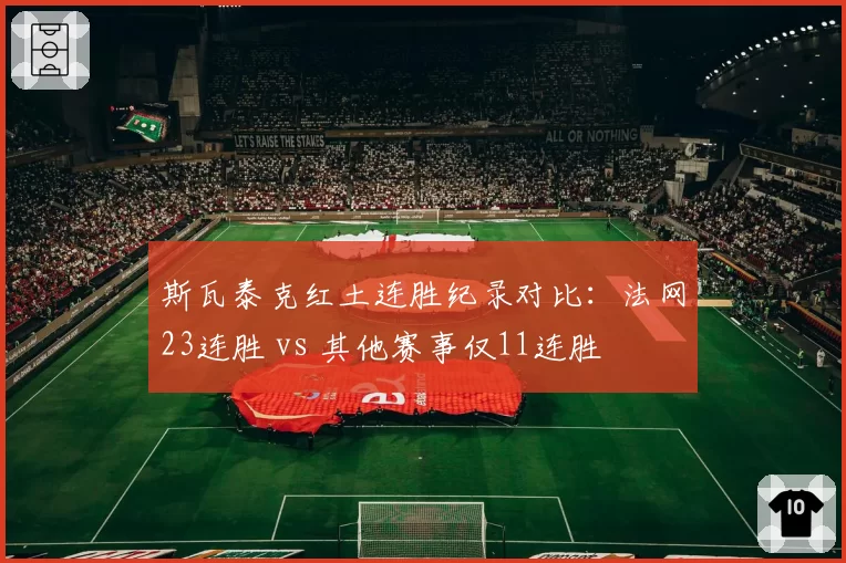 斯瓦泰克红土连胜纪录对比：法网23连胜 vs 其他赛事仅11连胜