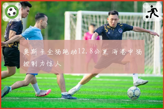 奥斯卡全场跑动12.8公里 海港中场控制力惊人