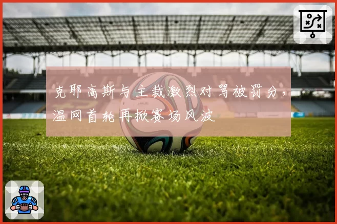 克耶高斯与主裁激烈对骂被罚分,温网首轮再掀赛场风波