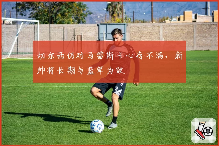 切尔西仍对马雷斯卡心存不满，新帅将长期与蓝军为敌