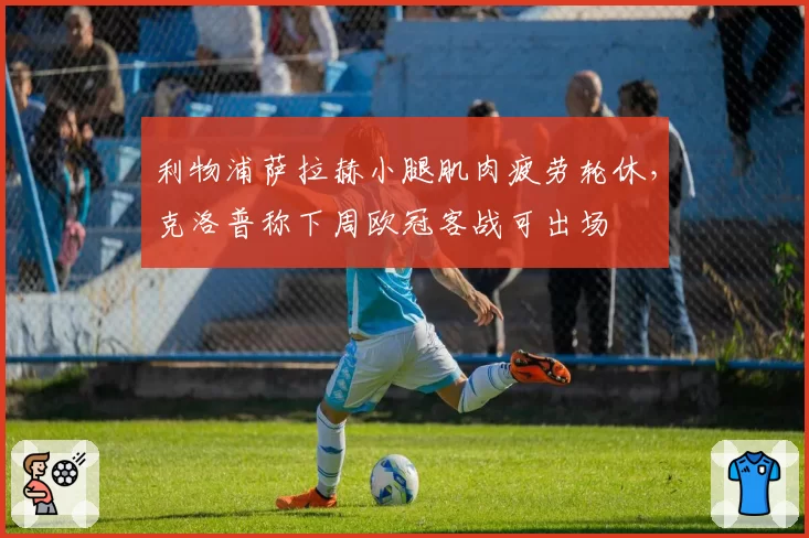 利物浦萨拉赫小腿肌肉疲劳轮休，克洛普称下周欧冠客战可出场