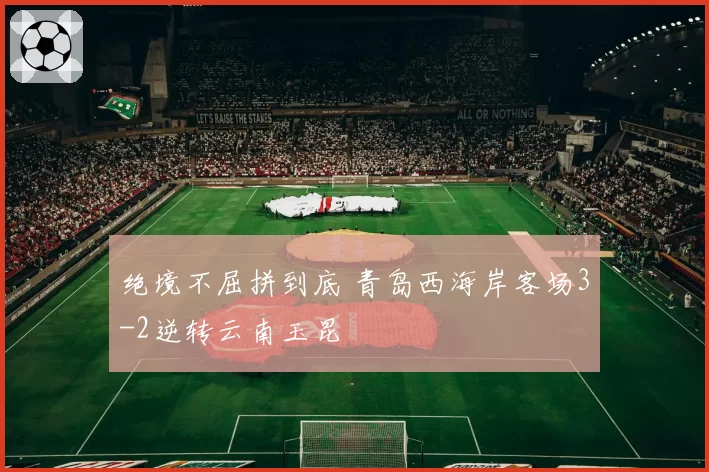 绝境不屈拼到底 青岛西海岸客场3-2逆转云南玉昆