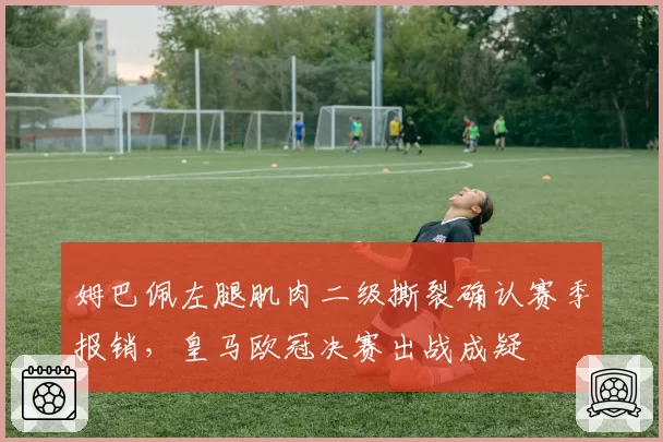 姆巴佩左腿肌肉二级撕裂确认赛季报销，皇马欧冠决赛出战成疑
