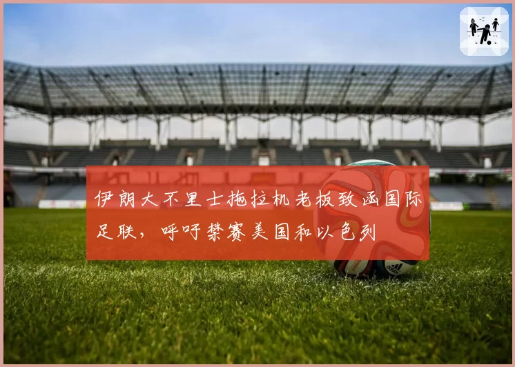 伊朗大不里士拖拉机老板致函国际足联,呼吁禁赛美国和以色列