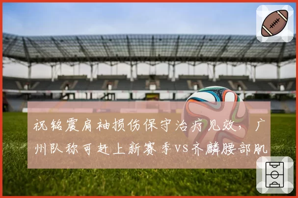 祝铭震肩袖损伤保守治疗见效，广州队称可赶上新赛季vs齐麟腰部肌肉痉挛缓解，新疆队确认九月归队