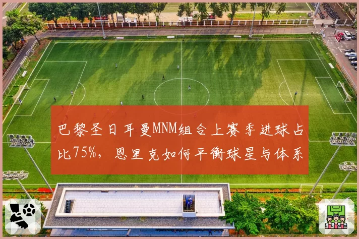 巴黎圣日耳曼MNM组合上赛季进球占比75%,恩里克如何平衡球星与体系?