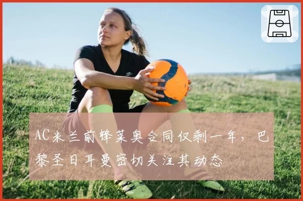 AC米兰前锋莱奥合同仅剩一年,巴黎圣日耳曼密切关注其动态