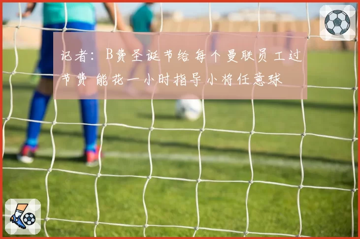 记者：B费圣诞节给每个曼联员工过节费 能花一小时指导小将任意球