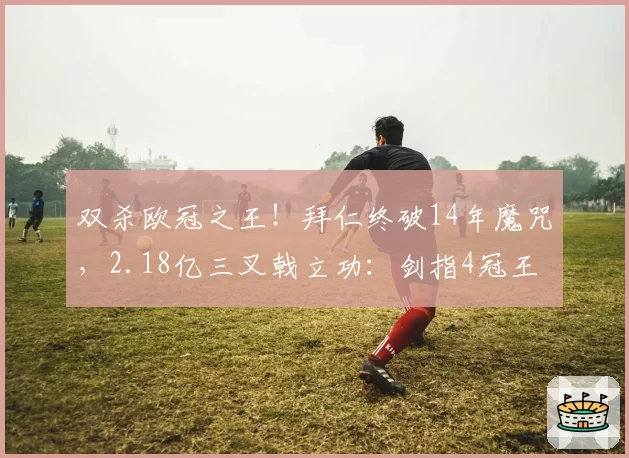 双杀欧冠之王！拜仁终破14年魔咒，2.18亿三叉戟立功：剑指4冠王