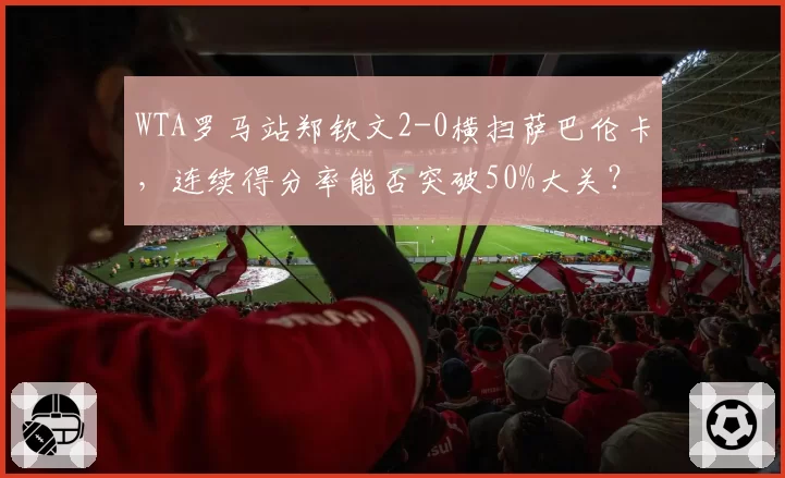 WTA罗马站郑钦文2-0横扫萨巴伦卡，连续得分率能否突破50%大关？
