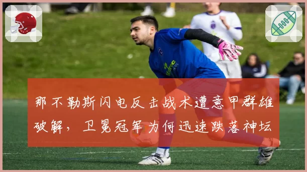 那不勒斯闪电反击战术遭意甲群雄破解，卫冕冠军为何迅速跌落神坛？