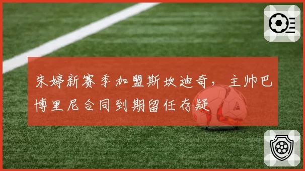 朱婷新赛季加盟斯坎迪奇,主帅巴博里尼合同到期留任存疑