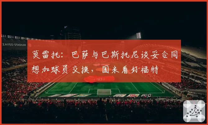 莫雷托：巴萨与巴斯托尼谈妥合同想加球员交换，国米看好福特