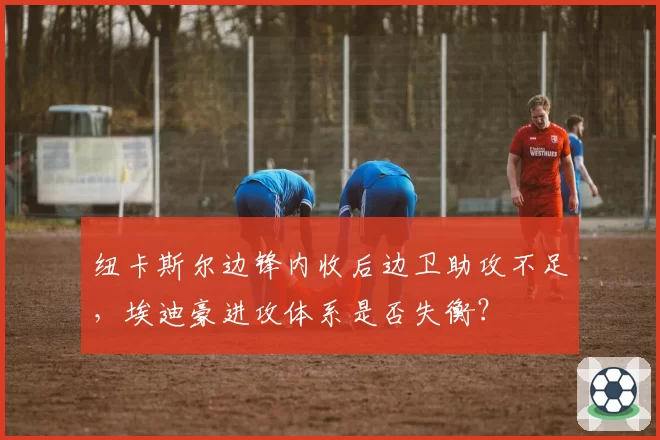 纽卡斯尔边锋内收后边卫助攻不足,埃迪豪进攻体系是否失衡?