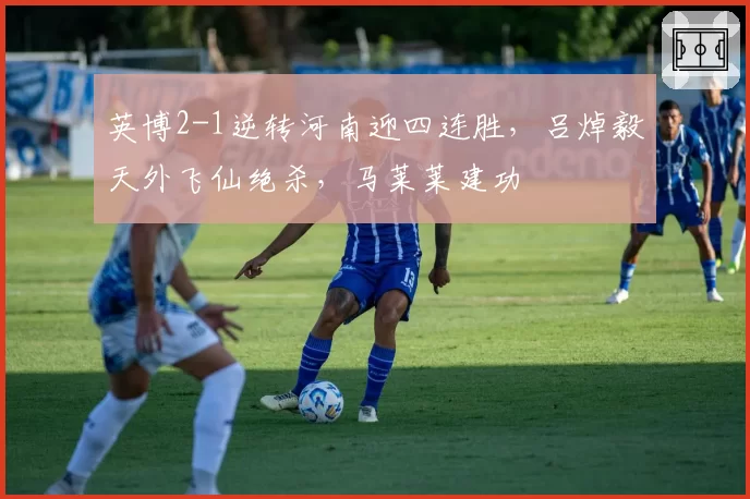英博2-1逆转河南迎四连胜，吕焯毅天外飞仙绝杀，马莱莱建功