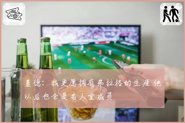 基德：我更愿拥有弗拉格的生涯 他以后也会是名人堂成员