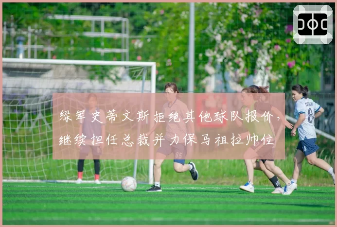 绿军史蒂文斯拒绝其他球队报价，继续担任总裁并力保马祖拉帅位